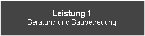 Textfeld: Leistung 1
Beratung und Baubetreuung
